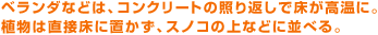 ベランダなどは、コンクリートの照り返しで床が高温に。植物は直接床に置かず、スノコの上などに並べる。