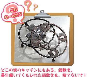 これな～んだ？どこの家のキッチンにもある、鍋敷き。長年働いてくたびれた鍋敷きも、
捨てないで！