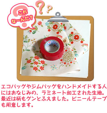 これな～んだ？エコバッグやジムバッグをハンドメイドする人にはおなじみの、ラミネート加工された生地。最近は柄もグンとふえました。ビニールテープも用意します。