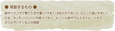 用意するもの
庭やベランダで育てた花や葉（バラを1～2本入れておくと、芯として扱いやすい）、ひも、キッチンペーパーや紙ナプキン、ビニール袋やアルミホイル、ハサミ、ボウルやバケツなどの容器