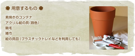 用意するもの
素焼きのコンテナ
アクリル絵の具（数色）
刷毛
雑巾
絵の具皿（プラスチックトレイなどを利用しても）