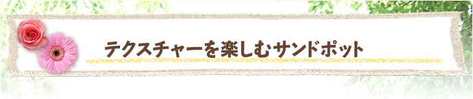 テクスチャーを楽しむサンドポット