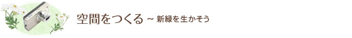 空間をつくる~ 新緑を生かそう