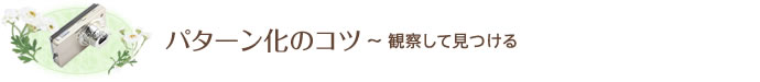 パターン化のコツ~ 観察して見つける