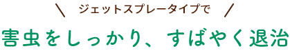 ジェットスプレータイプで　害虫をしっかり、素早く退治