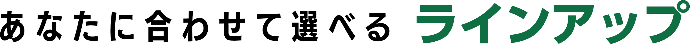 あなたに合わせて選べるラインアップ